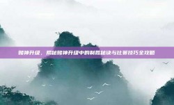 赌神升级，揭秘赌神升级中的制胜秘诀与比赛技巧全攻略