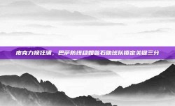 皮克力挽狂澜，巴萨防线稳如磐石助球队锁定关键三分