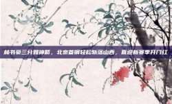 林书豪三分如神箭，北京首钢轻松斩落山西，喜迎新赛季开门红