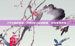 FPX稳定发挥，力克DRX挺进四强，书写电竞传奇！