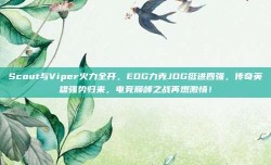 Scout与Viper火力全开，EDG力克JDG挺进四强，传奇英雄强势归来，电竞巅峰之战再燃激情！