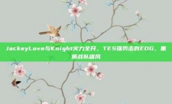 JackeyLove与Knight火力全开，TES强势击败EDG，重振战队雄风