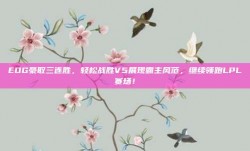 EDG豪取三连胜，轻松战胜V5展现霸主风范，继续领跑LPL赛场！