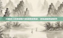 约基奇三双神迹助力掘金锁定胜利，球队稳居西部前列