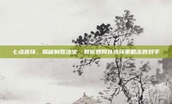 七点连环，揭秘制胜法宝，教你如何以连环策略击败对手