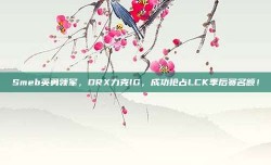 Smeb英勇领军，DRX力克IG，成功抢占LCK季后赛名额！