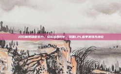 JDG展现稳定实力，轻松击败RW，巩固LPL春季赛领先地位