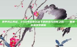 西甲风云再起，250年历史沉淀下的传统与创新之路——联赛未来演变解析