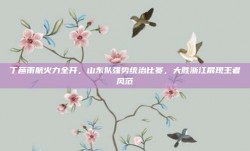 丁彦雨航火力全开，山东队强势统治比赛，大胜浙江展现王者风范