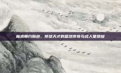 魔术师约翰逊，传球天才的篮球传奇与名人堂荣耀