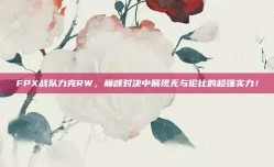 FPX战队力克RW，巅峰对决中展现无与伦比的超强实力！