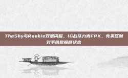 TheShy与Rookie双星闪耀，IG战队力克FPX，完美压制对手展现巅峰状态