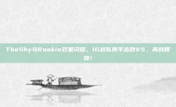 TheShy与Rookie双星闪耀，IG战队携手击败V5，再创辉煌！