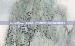 Doinb与Nuguri默契搭档，FPX展现强大压制力轻松击败TES