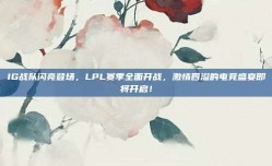 IG战队闪亮登场，LPL赛季全面开战，激情四溢的电竞盛宴即将开启！