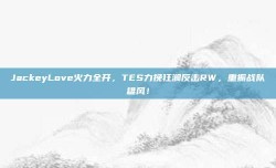 JackeyLove火力全开，TES力挽狂澜反击RW，重振战队雄风！