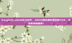 Knight与LokeN火力全开，JDG力挽狂澜完美压制TES，书写电竞新篇章！