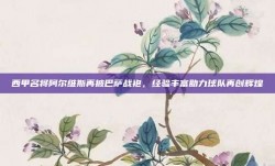 西甲名将阿尔维斯再披巴萨战袍，经验丰富助力球队再创辉煌