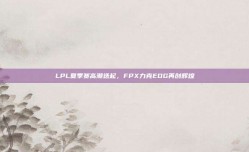 LPL夏季赛高潮迭起，FPX力克EDG再创辉煌