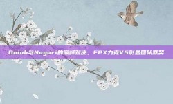 Doinb与Nuguri的巅峰对决，FPX力克V5彰显团队默契