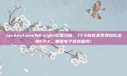 JackeyLove与Knight双星闪耀，TES以完美表现轻松击败FPX，重振电子竞技雄风！