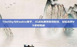 TheShy与Rookie联手，IG战队展现默契配合，轻松击败V5豪取胜利