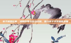 亲子棋盘比赛，策略引导与互动共融，助力亲子关系和谐发展