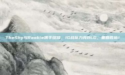 TheShy与Rookie携手绽放，IG战队力克BLG，重回胜轨！