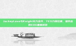 JackeyLove与Knight火力全开，TES力挽狂澜，强势击败EDG重振旗鼓