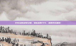 RNG战队逆袭之路，轻松击败FPX，连胜势头强劲！