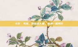 卡尔·马龙，荣登名人堂，感恩一路同行