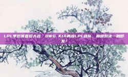 LPL季后赛首轮大战，DWG KIA勇闯LPL战队，巅峰对决一触即发！