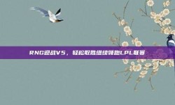 RNG迎战V5，轻松取胜继续领跑LPL联赛