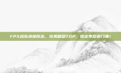 FPX战队绝地反击，完美翻盘TOP，锁定季后赛门票！