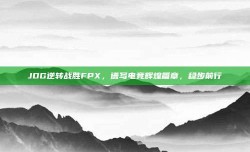 JDG逆转战胜FPX，谱写电竞辉煌篇章，稳步前行