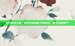 517奇迹之夜，巴萨逆转战胜下游球队，捍卫王者尊严！