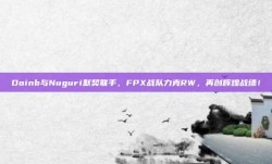 Doinb与Nuguri默契联手，FPX战队力克RW，再创辉煌战绩！