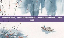 曼城再现神迹，654战术完美演绎，球队默契提升显著，再创佳绩