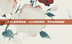 LPL春季赛落幕，EDG再创辉煌，书写电竞新篇章