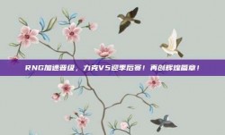 RNG加速晋级，力克V5迎季后赛！再创辉煌篇章！