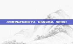 JDG以绝对优势碾压FPX，轻松收获胜利，再创佳绩！