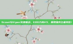 Scout与Viper完美联动，EDG力克V5，展现强势王者风范！