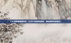 LPL春季赛巅峰对决，IG与V5的激情碰撞，精彩瞬间不容错过！