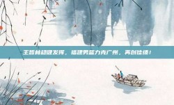 王哲林稳健发挥，福建男篮力克广州，再创佳绩！