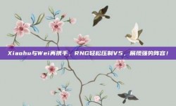 Xiaohu与Wei再携手，RNG轻松压制V5，展现强势阵容！