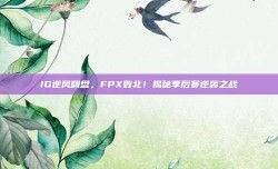 IG逆风翻盘，FPX败北！揭秘季后赛逆袭之战