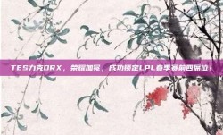 TES力克DRX，荣耀加冕，成功锁定LPL春季赛前四席位！