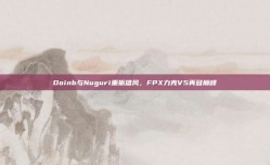 Doinb与Nuguri重振雄风，FPX力克V5再登巅峰