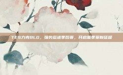 TES力克BLG，强势挺进季后赛，开启夏季赛新征程