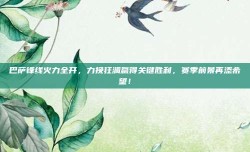 巴萨锋线火力全开，力挽狂澜赢得关键胜利，赛季前景再添希望！